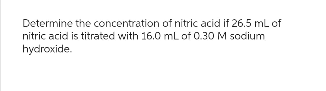 Determine the concentration of nitric acid if 26.5 mL of
nitric acid is titrated with 16.0 mL of 0.30 M sodium
hydroxide.