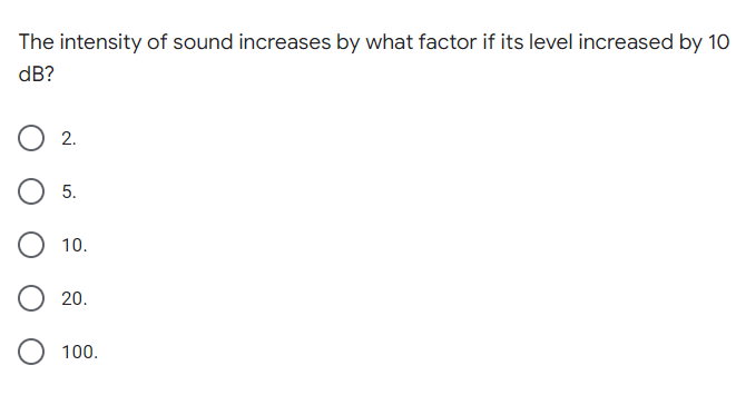 The intensity of sound increases by what factor if its level increased by 10
dB?
2.
5.
10.
20.
100.
