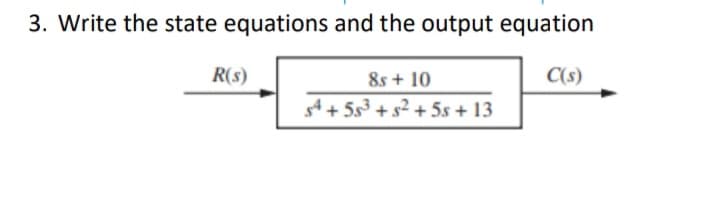 3. Write the state equations and the output equation
R(s)
8s + 10
C(s)
4 + 5s3 + s2 + 5s + 13
