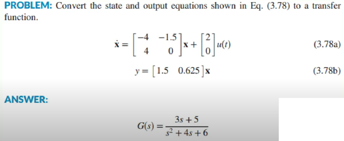 PROBLEM: Convert the state and output equations shown in Eq. (3.78) to a transfer
function.
X =
4
-4 -1.5
x +
u(t)
(3.78a)
y = [1.5 0.625]x
(3.78b)
ANSWER:
3s + 5
G(s) :
s2 +4s + 6
