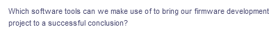 Which software tools can we make use of to bring our firmware development
project to a successful conclusion?
