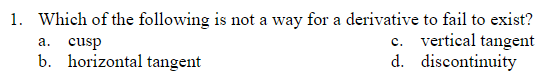 1. Which of the following is not a way for a derivative to fail to exist?
c. vertical tangent
d. discontinuity
a. cusp
b. horizontal tangent