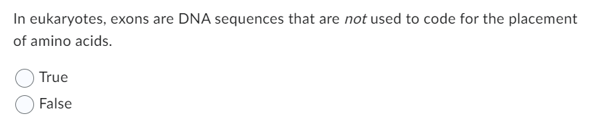 In eukaryotes, exons are DNA sequences that are not used to code for the placement
of amino acids.
True
False