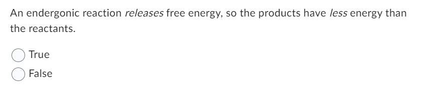 An endergonic reaction releases free energy, so the products have less energy than
the reactants.
True
False