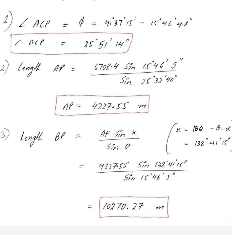 1) L ACP
4 = 4i37'is' - 1546'4.8"
L ACP
25:51' 14"
2) Longh
6708.4 Sin i5'46'5'
AP =
Sin 25'32'40"
AP = 4227.5s m
3
Lengh BP =
/B0 - 0-a
AP Sin n
I
Sin o
138 41'15"
422755 Sin 138'41'ı5"
Sin I5'46' 5"
/02 70. 27
