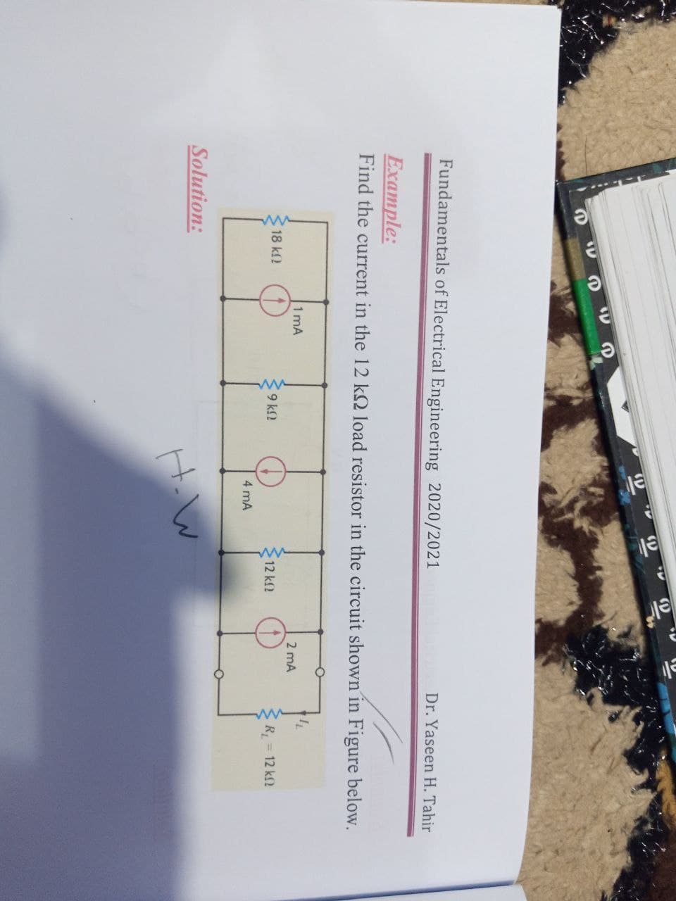 el
Fundamentals of Electrical Engineering 2020/2021
Dr. Yaseen H. Tahir
Example:
Find the current in the 12 k2 load resistor in the circuit shown in Figure below.
1 mA
2 mA
18 kf2
9 k2
12 kf2
R = 12 kf2
4 mA
Solution:
H W
