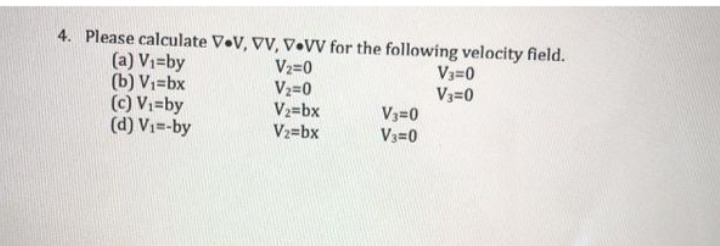 4. Please calculate V.V, VV, V•VV for the following velocity field.
(a) Vi=by
(b) Vi=bx
(c) Vi=by
(d) V1=-by
V2=0
V2=0
V2=bx
V2=bx
V3=0
V3=0
V3=0
V3=0
