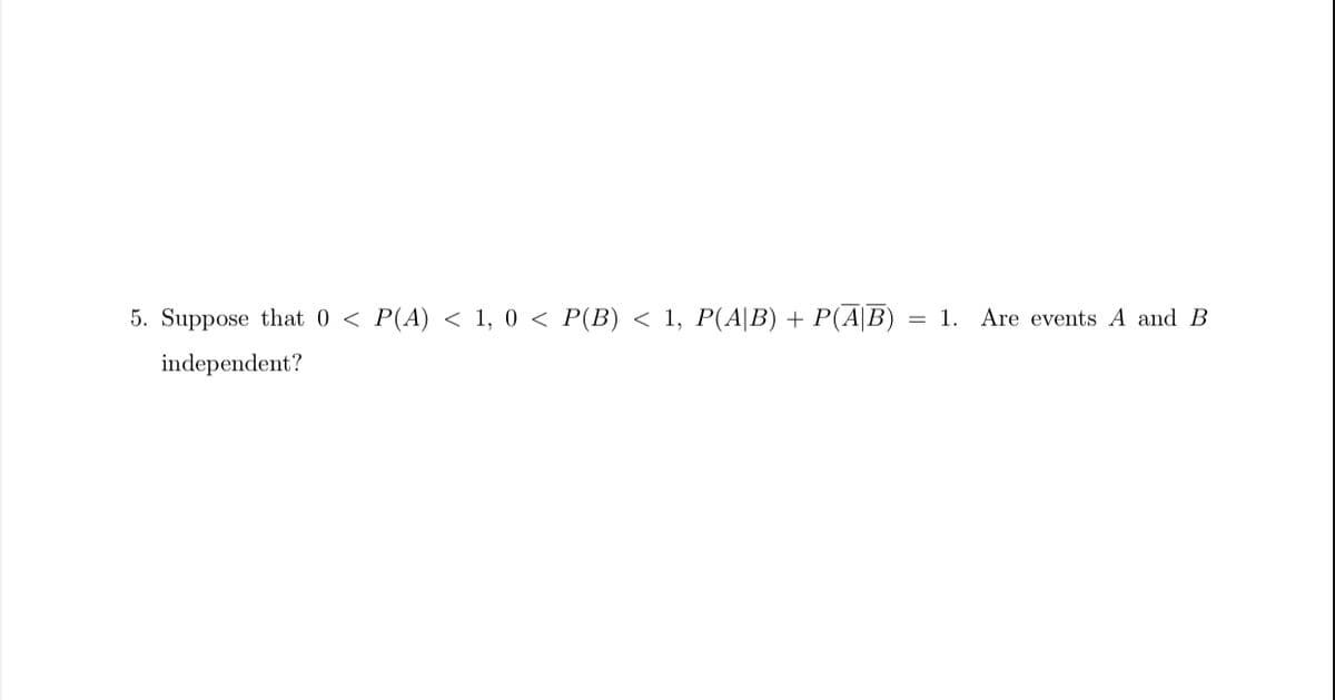 5. Suppose that 0 < P(A) < 1, 0 < P(B) < 1, P(A|B) + P(AB)
independent?
1. Are events A and B