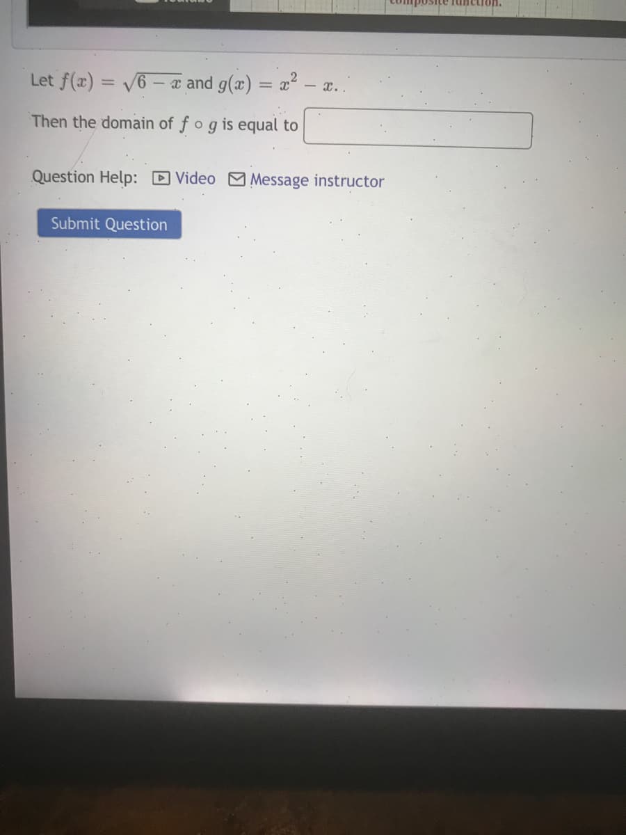 Let f(x) = V6 - a and g(x) = a² – a.
- x..
%3D
Then the domain of fogis equal to
Question Help: D Video M Message instructor
Submit Question
