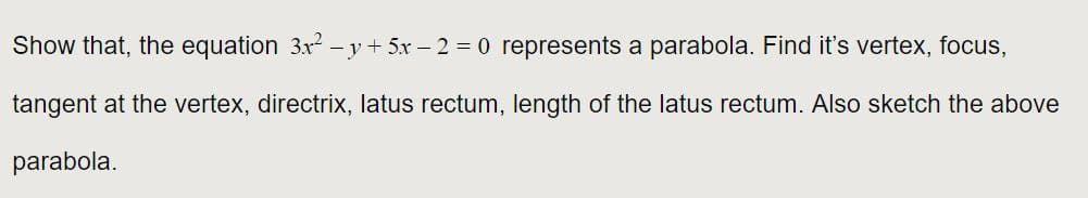 Show that, the equation 3x –y+ 5x – 2 = 0 represents a parabola. Find it's vertex, focus,
tangent at the vertex, directrix, latus rectum, length of the latus rectum. Also sketch the above
parabola.
