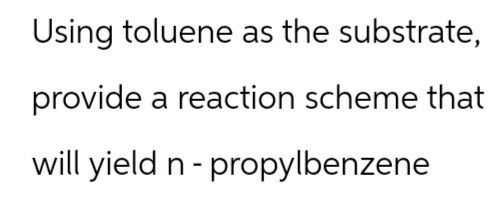 Using toluene as the substrate,
provide a reaction scheme that
will yield n - propylbenzene