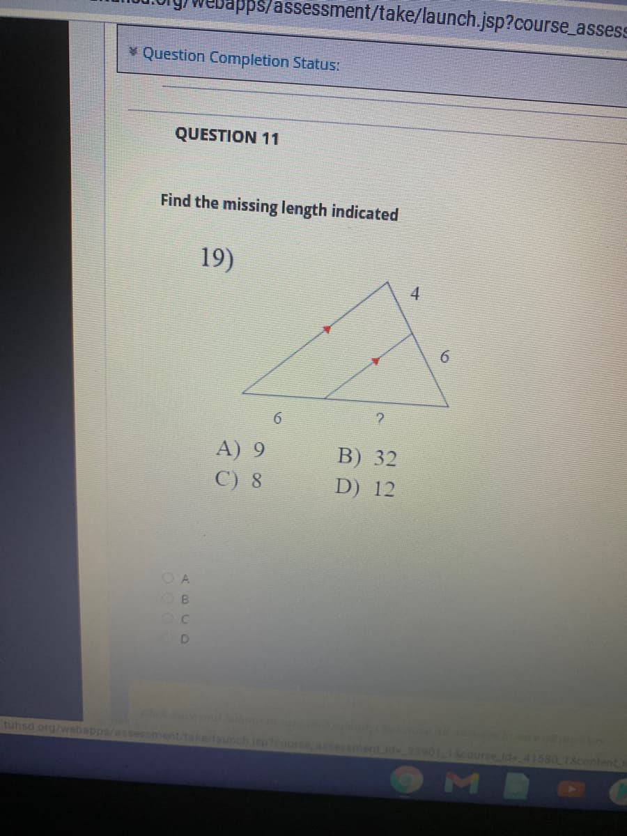 pps/assessment/take/launch.jsp?course_assess
Question Completion Status:
QUESTION 11
Find the missing length indicated
19)
4
6.
A) 9
B) 32
C) 8
D) 12
tuhsd.org/webapps/assessment/take/launch jsp?course assessmentid 33901.16course lde 41580 18content
OMB
