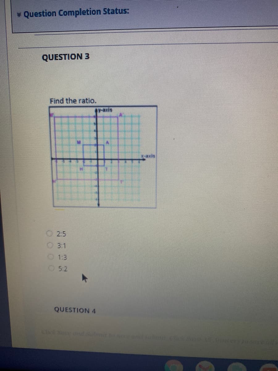 * Question Completion Status:
QUESTION 3
Find the ratio.
*-axis
2:5
31
O1:3
O 5:2
QUESTION 4
Cck Suce od submit t cetat s
