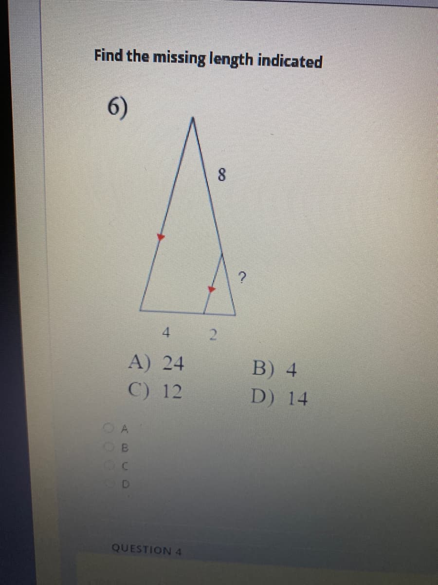 Find the missing length indicated
6)
8
4.
A) 24
C) 12
B) 4
D) 14
QUESTION 4
