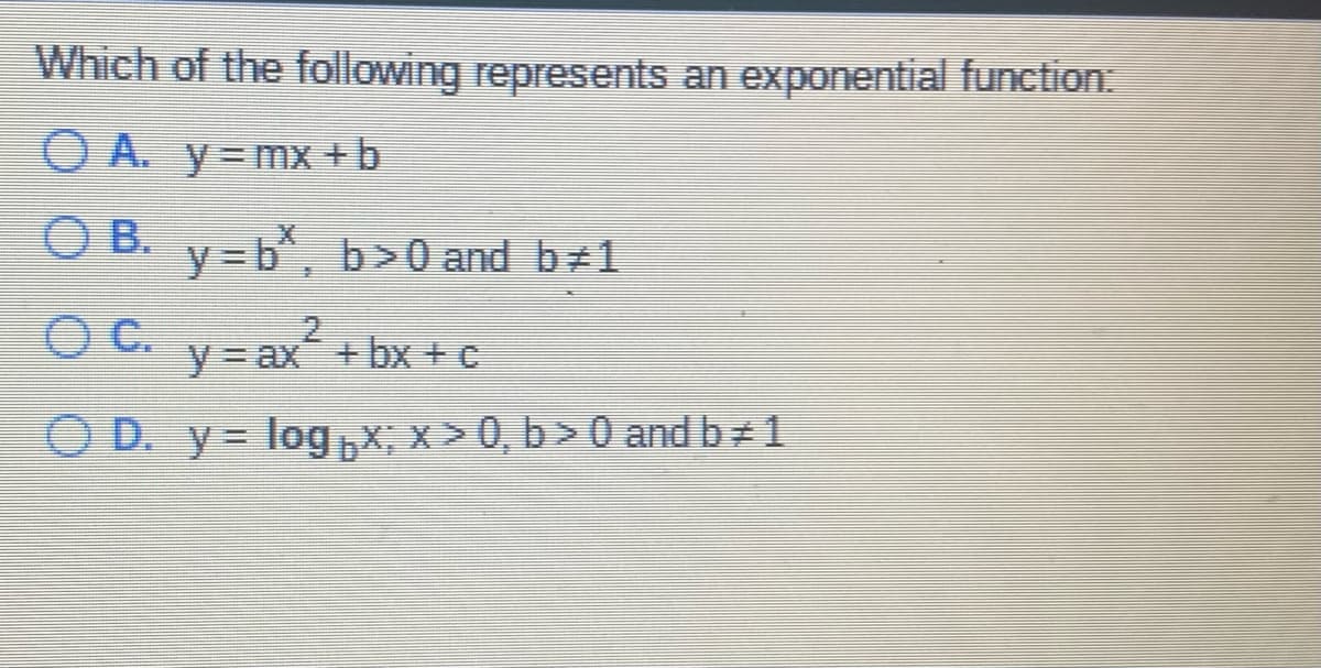 Which of the following represents an exponential function:
OA. y=mx+b
OB. y-b, b>0 and b#1
OC. y=ax²+bx+c
OD. y = log x; x > 0, b>0 and b#1