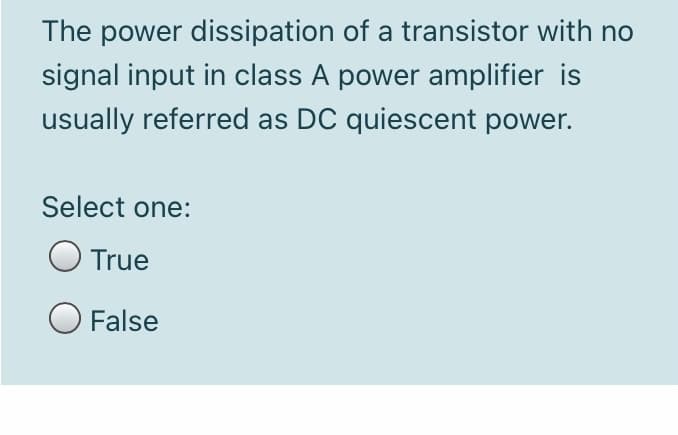 The power dissipation of a transistor with no
signal input in class A power amplifier is
usually referred as DC quiescent power.
Select one:
True
False
