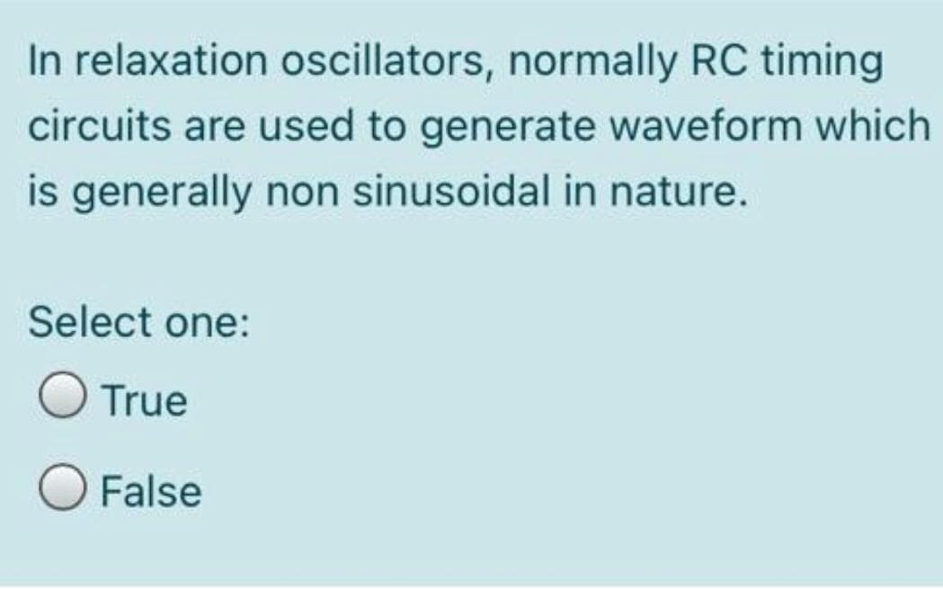 In relaxation oscillators, normally RC timing
circuits are used to generate waveform which
is generally non sinusoidal in nature.
Select one:
O True
False
