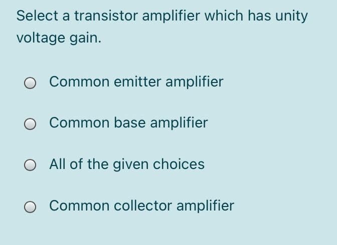 Select a transistor amplifier which has unity
voltage gain.
Common emitter amplifier
Common base amplifier
All of the given choices
Common collector amplifier
