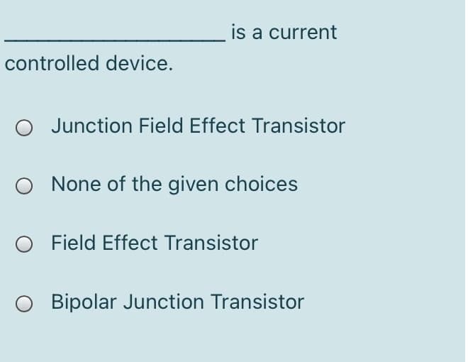 is a current
controlled device.
Junction Field Effect Transistor
O None of the given choices
O Field Effect Transistor
Bipolar Junction Transistor
