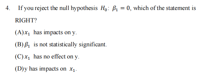 4.
If you reject the null hypothesis Ho: P₁ = 0, which of the statement is
RIGHT?
(A)x₁ has impacts on y.
(B) ₁ is not statistically significant.
(C) x₁ has no effect on y.
(D) y has impacts on X₁.