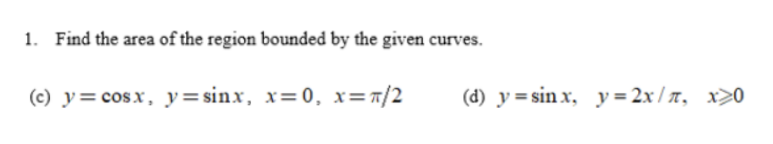 1. Find the area of the region bounded by the given curves.
(c) y = cos x, y=sinx, x=0, x= π/2
(d) y=sinx, y=2x/n, x>0