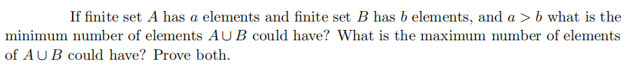 If finite set A has a elements and finite set B has b elements, and a > b what is the
minimum number of elements AUB could have? What is the maximum number of elements
of AUB could have? Prove both.