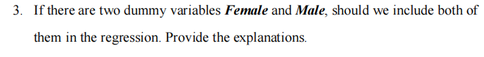 3. If there are two dummy variables Female and Male, should we include both of
them in the regression. Provide the explanations.