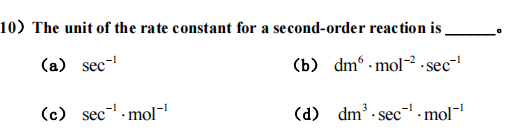 10) The unit of the rate constant for a second-order reaction is
(a) sec-¹
(b) dm-mol-²-sec-¹
(c) sec¹.mol-¹
-1
(d) dm³ sec¹.mol-¹