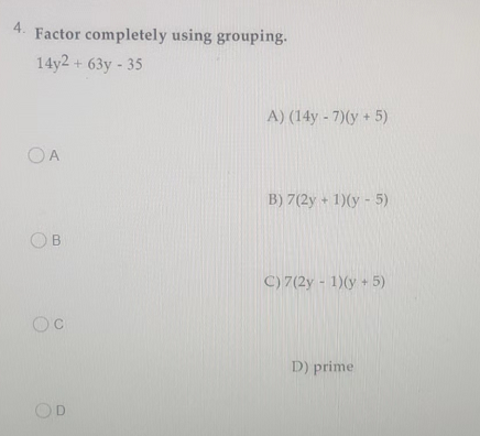 4. Factor completely using grouping.
14y2 + 63y - 35
OA
Ов
Oc
D
A) (14y - 7)(y + 5)
B) 7(2y + 1)(y - 5)
C) 7(2y - 1)(y + 5)
D) prime