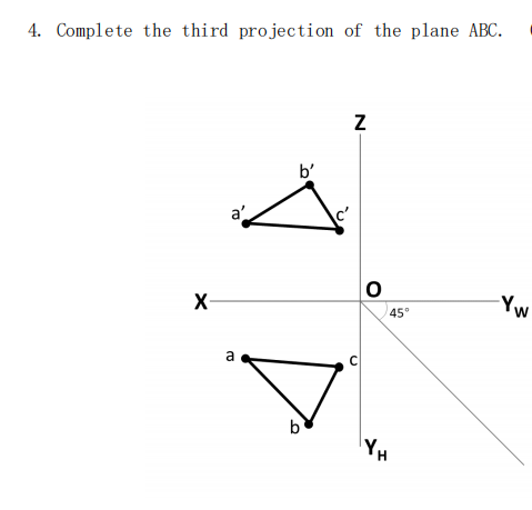 4. Complete the third projection of the plane ABC.
Z
-Yw
Y₁
W
X-
a
a
b'
C
O
45°
YH