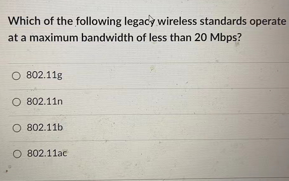 Which of the following legacy wireless standards operate
at a maximum bandwidth of less than 20 Mbps?
O 802.11g
O 802.11n
802.11b
802.11ac