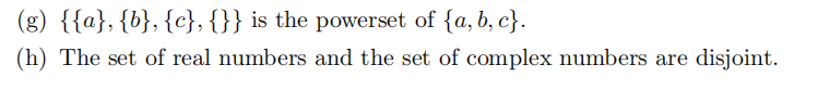 (g) {{a}, {b}, {c}, {}} is the powerset of {a,b, c}.
(h) The set of real numbers and the set of complex numbers are disjoint.