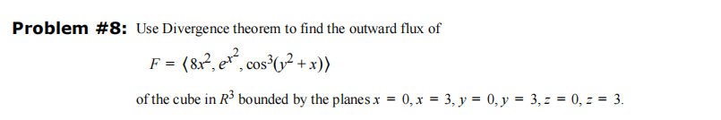 Problem #8: Use Divergence theorem to find the outward flux of
= (8x², e¹², cos³(√² + x))
of the cube in R³ bounded by the planes x = 0, x = 3,₂ y = 0, y = 3, z = 0, z = 3.