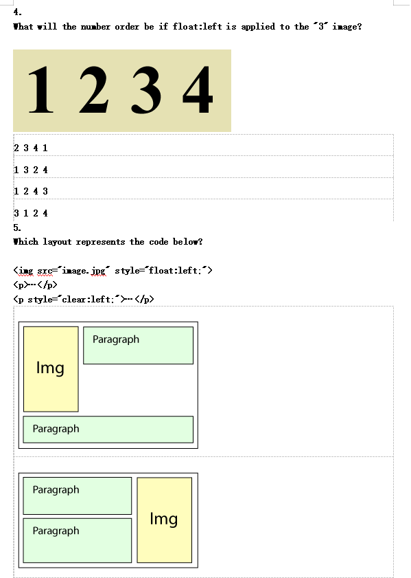 4.
That will the number order be if float:left is applied to the "3" image?
1234
2 3 4 1
1324
1 2 4 3
3 1 2 4
5.
Thich layout represents the code below?
<ing src="image.jpg" style="float:left;">
<p>--</p>
<p style="clear:left:*>--</p>
Img
Paragraph
Paragraph
Paragraph
Paragraph
Img