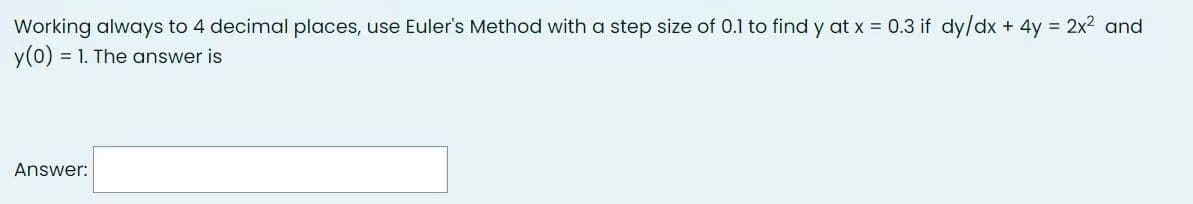 Working always to 4 decimal places, use Euler's Method with a step size of 0.1 to find y at x = 0.3 if dy/dx + 4y = 2x² and
y(0) = 1. The answer is
Answer: