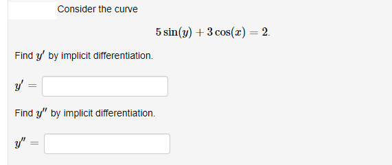 Consider the curve
5 sin(y) + 3 cos(x) = 2.
Find y' by implicit differentiation.
y'
Find y" by implicit differentiation.
y"
