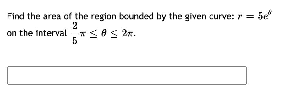 Find the area of the region bounded by the given curve: r =
5e°
2
on the interval
5"
