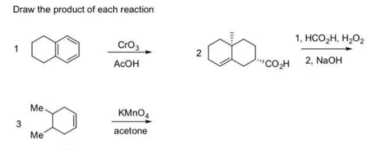 Draw the product of each reaction
1
3
Me
Me
CrO3
ACOH
KMnO4
acetone
2
''CO2H
1, HCO₂H, H₂O₂
2, NaOH