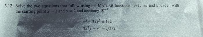 3.12. Solve the two equations that follow using the MATLAB functions newtonmy and broyden with
the starting point x =
1 and y =2 and accuracy 10
!!
- 3xy² =1/2
3x²y- y = /3/2
