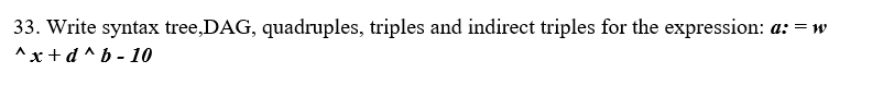 33. Write syntax tree,DAG, quadruples, triples and indirect triples for the expression: a: = w
^x+d^b - 10
