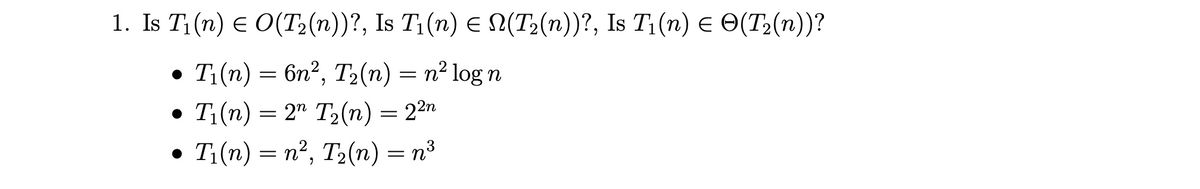 1. Is Ti (n) € O(Т;(п))?, Is Ti (n) E NT,(n))?, Is Ti{(n) € Ө(Т,(п))?
. Ti(n) — 6n?, Т,(п) — п? 1og n
T(n) = 2" T2(n) = 22n
Ti{n) — п?, Т:(п) — п3
T2(n) :
