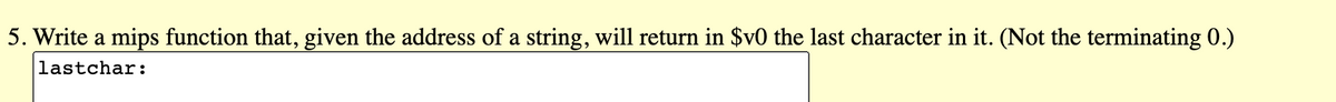 5. Write a mips function that, given the address of a string, will return in $v0 the last character in it. (Not the terminating 0.)
lastchar:
