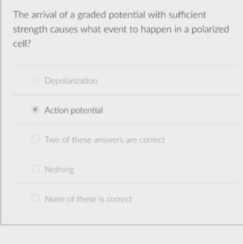 The arrival of a graded potential with sufficient
strength causes what event to happen in a polarized
cell?
O Depolarization
Action potential
Two of these answers are correct
O Nothing
O None of these is correct