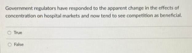 Government regulators have responded to the apparent change in the effects of
concentration on hospital markets and now tend to see competition as beneficial.
True
O False