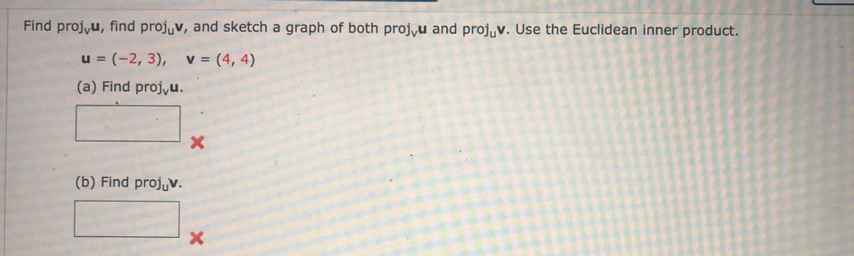 Find projyu, find projuv, and sketch a graph of both proj,u and projuv. Use the Euclidean inner product.
u = (-2, 3), v (4, 4)
(a) Find projyu.
(b) Find projuv.
