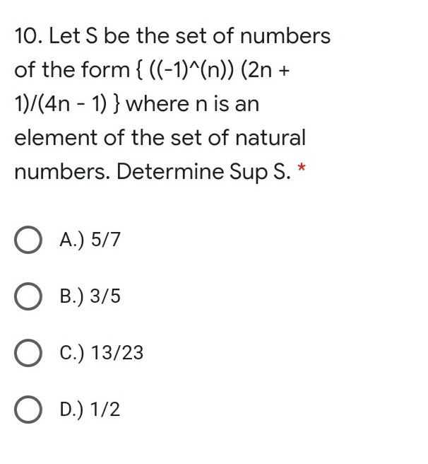 10. Let S be the set of numbers
of the form { ((-1)^(n)) (2n +
1)/(4n - 1) } where n is an
element of the set of natural
numbers. Determine Sup S.
O A.) 5/7
О в.) 3/5
O c.) 13/23
O D.) 1/2
