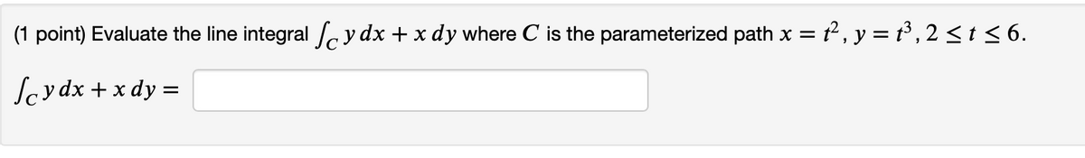 (1 point) Evaluate the line integral y dx + x dy where C is the parameterized path x =
x = t², y = t³, 2 ≤ t ≤ 6.
Scydx + x dy =