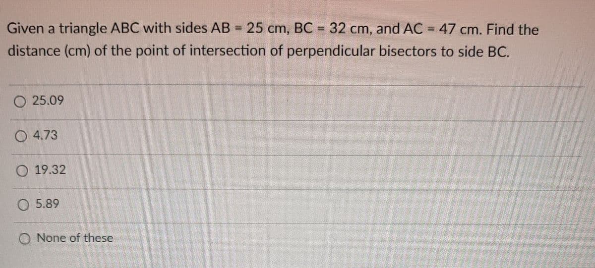 Given a triangle ABC with sides AB = 25 cm, BC = 32 cm, and AC = 47 cm. Find the
%3D
distance (cm) of the point of intersection of perpendicular bisectors to side BC.
25.09
O 4.73
O 19.32
5.89
O None of these
