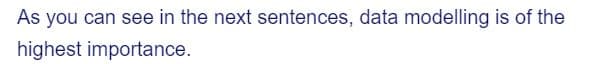 As you can see in the next sentences, data modelling is of the
highest importance.