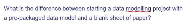 What is the difference between starting a data modelling project with
a pre-packaged data model and a blank sheet of paper?